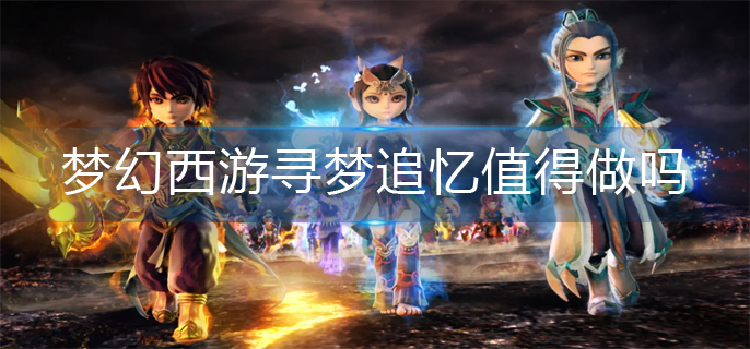 梦幻西游寻梦追忆值得做吗_寻梦追忆性价比推荐