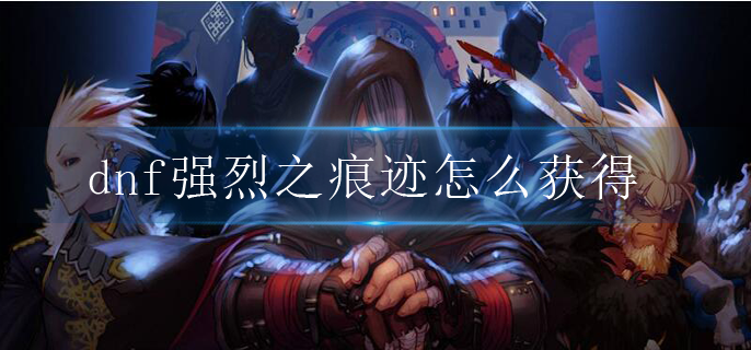 dnf强烈之痕迹怎么获得_强烈之痕迹获取方法一览