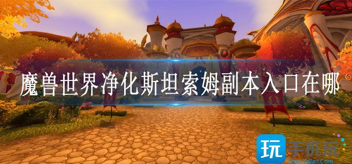 魔兽世界净化斯坦索姆副本入口在哪_净化斯坦索姆副本入口位置一览