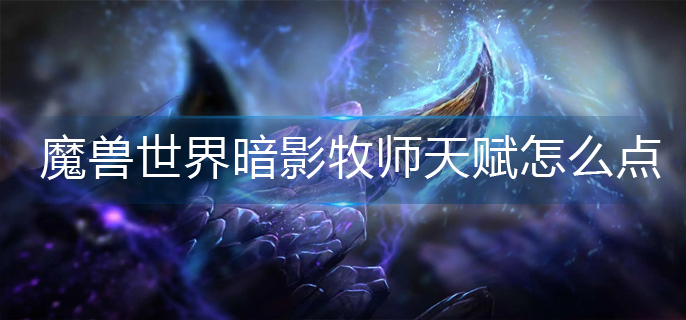 魔兽世界暗影牧师天赋怎么点_暗影牧师天赋加点推荐