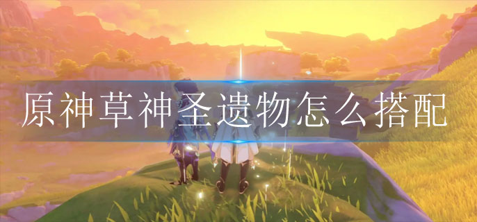 原神草神圣遗物怎么搭配_草神圣遗物搭配推荐
