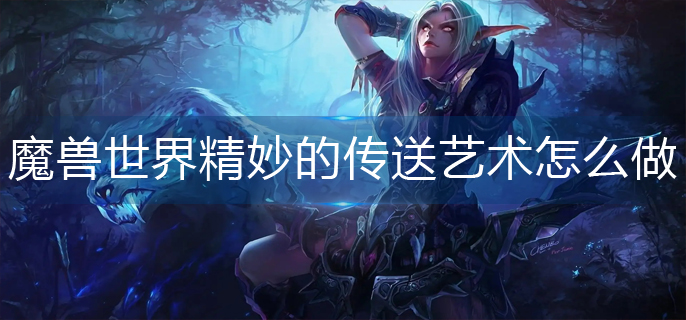 魔兽世界精妙的传送艺术怎么做_精妙的传送艺术完成攻略