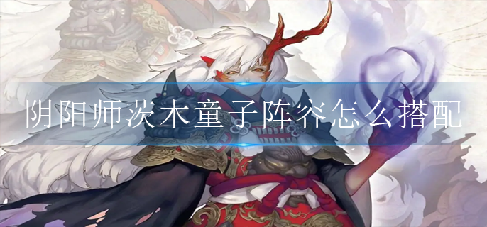 阴阳师茨木童子阵容怎么搭配_茨木童子搭配阵容