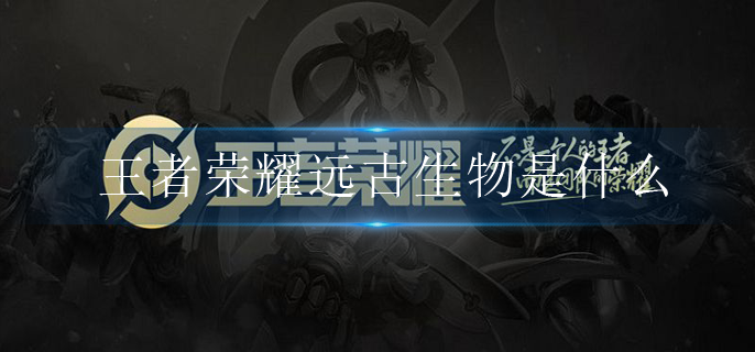 王者荣耀远古生物是什么_远古生物介绍