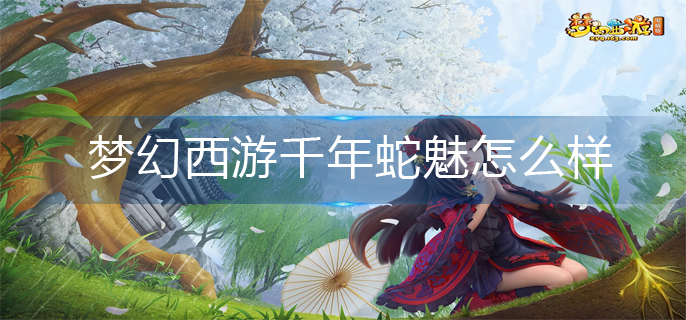 梦幻西游千年蛇魅怎么样_千年蛇魅强度解析