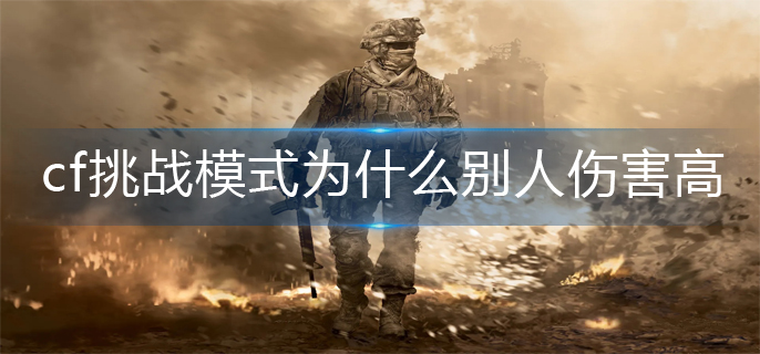 cf挑战模式为什么别人伤害高_挑战模式伤害高原因