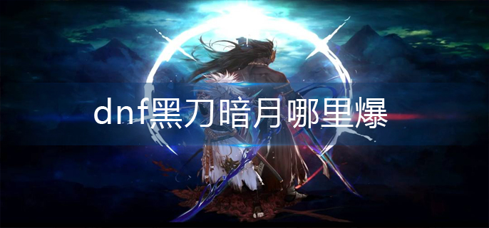 dnf黑刀暗月哪里爆_黑刀暗月获取攻略