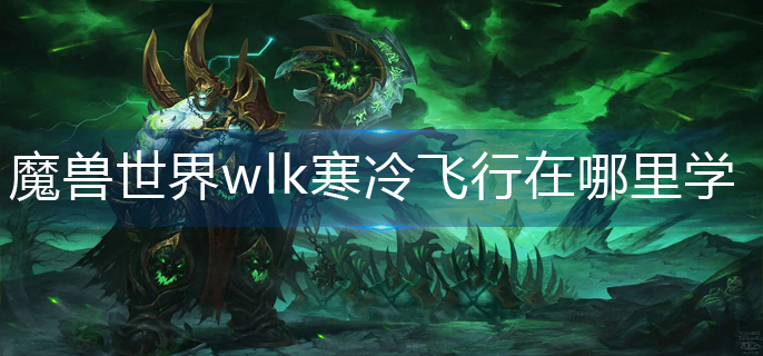 魔兽世界wlk寒冷飞行在哪里学_wlk寒冷飞行学习位置