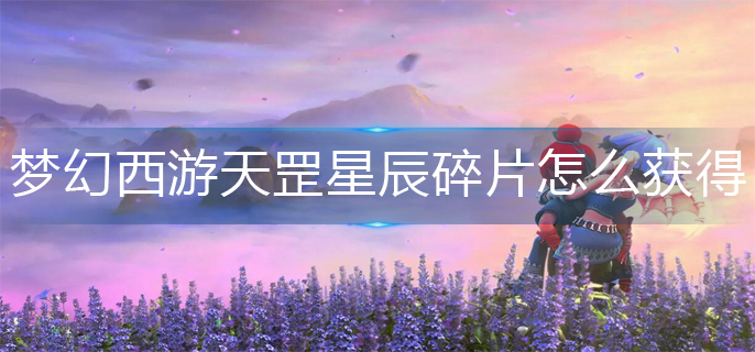 梦幻西游天罡星辰碎片怎么获得_天罡星辰碎片获得方法
