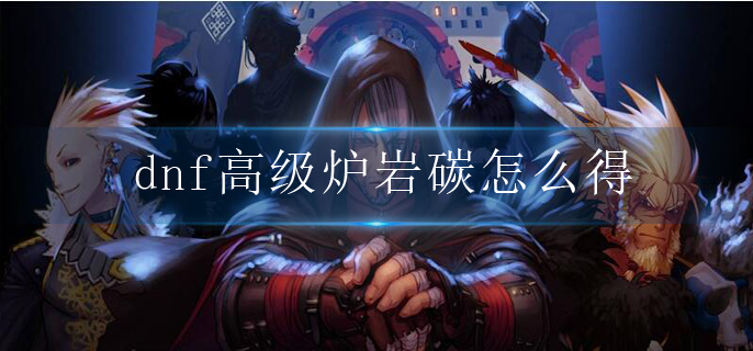 dnf高级炉岩碳怎么得_高级炉岩碳获取途径大全