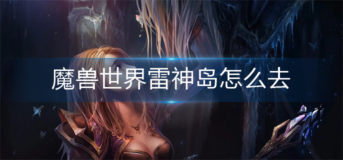 魔兽世界雷神岛怎么去_雷神岛进入方法