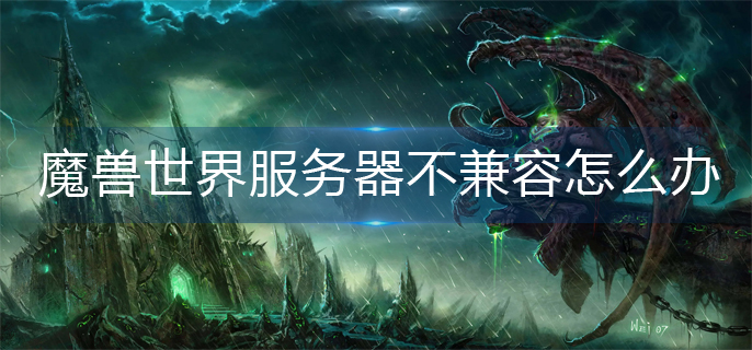 魔兽世界服务器不兼容怎么办_服务器不兼容解决攻略