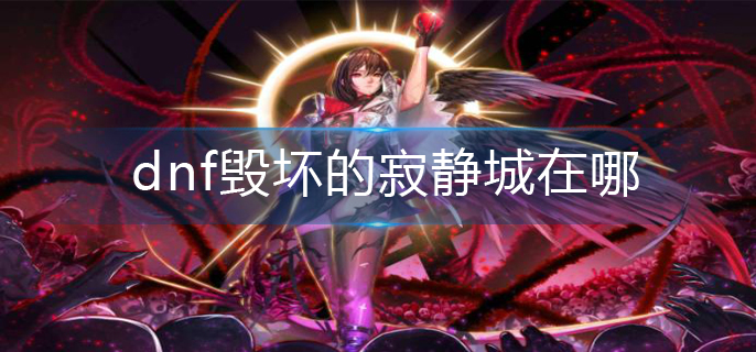 dnf毁坏的寂静城在哪_毁坏的寂静城位置介绍