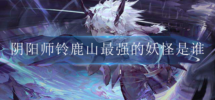阴阳师铃鹿山最强的妖怪是谁_铃鹿山最强的妖怪