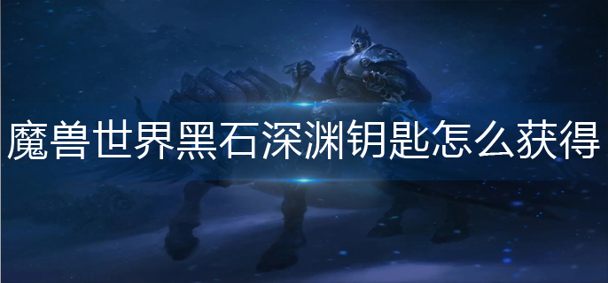 魔兽世界黑石深渊钥匙怎么获得_黑石深渊钥匙获得方法