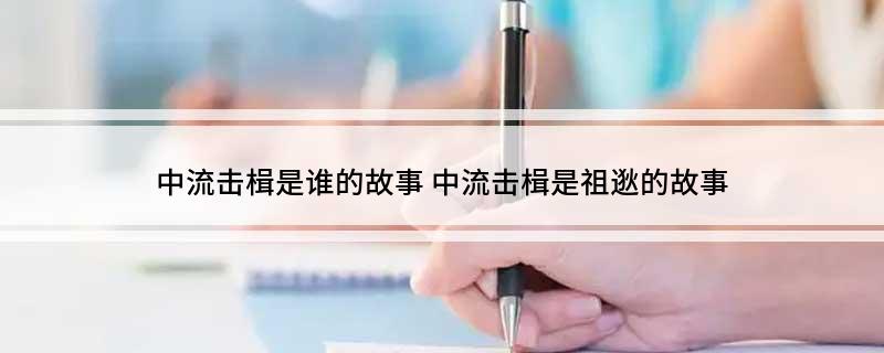 中流击楫是谁的故事 中流击楫是祖逖的故事