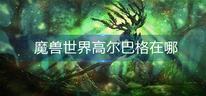 魔兽世界高尔巴格在哪_高尔巴格位置分享