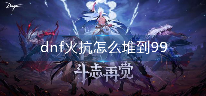 dnf火抗怎么堆到99_火抗99堆起方法
