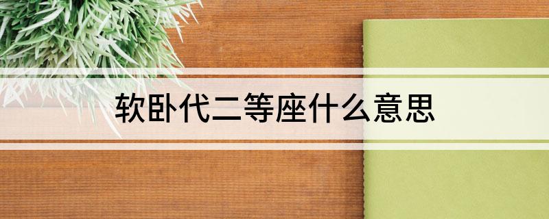 软卧代二等座什么意思 软卧代二等座的意思是什么