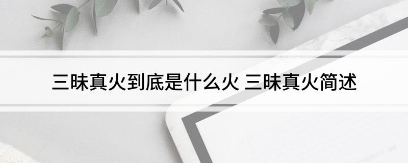 三昧真火到底是什么火 三昧真火简述