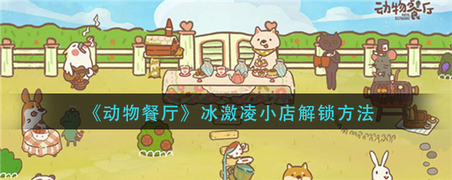 动物餐厅冰激凌小店怎么解锁_冰激凌小店解锁方法