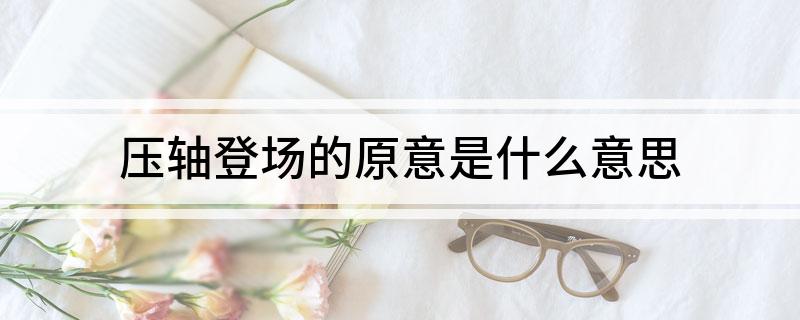 压轴登场的原意是什么意思