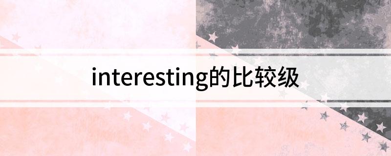 interesting的比较级 interesting的比较级是什么