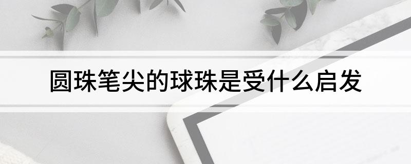 圆珠笔尖的球珠是受什么启发 圆珠笔尖的球珠是受谁的启发呢
