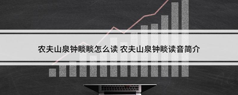 农夫山泉钟睒睒怎么读 农夫山泉钟睒读音简介