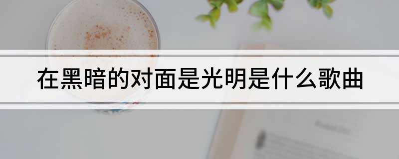 在黑暗的对面是光明是什么歌曲 在黑暗的对面是光明是哪首歌