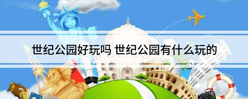 世纪公园好玩吗 世纪公园有什么玩的