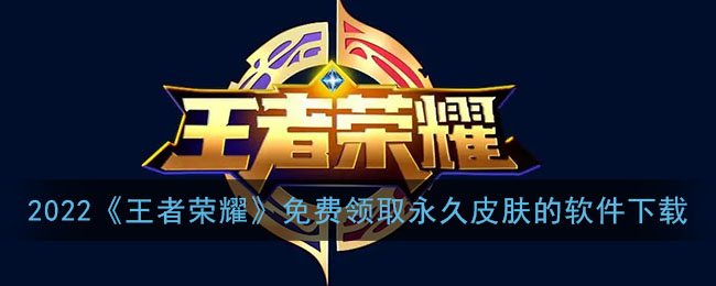 2022免费领取王者荣耀永久皮肤的软件_王者荣耀免费领永久皮肤软件下载2022最新