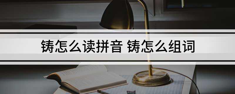 铸怎么读拼音 铸怎么组词