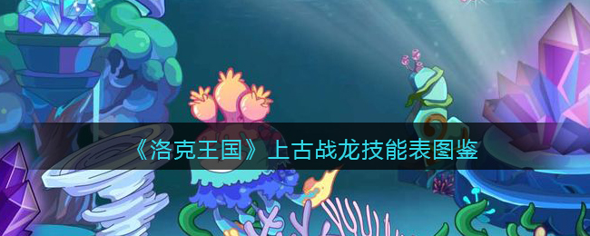 洛克王国上古战龙技能表图鉴_上古战龙怎么样