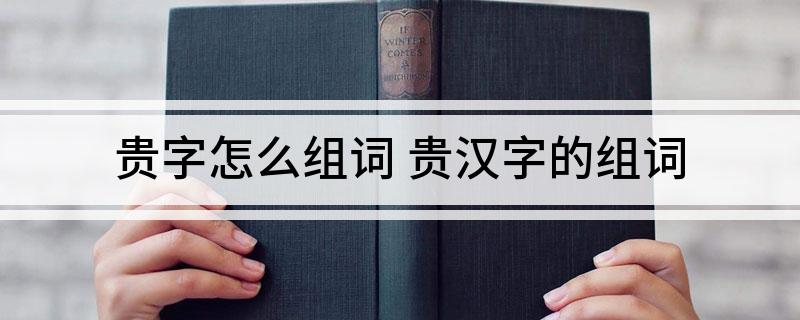 贵字怎么组词 贵汉字的组词