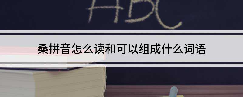 桑拼音和组词 桑拼音怎么读和可以组成什么词语