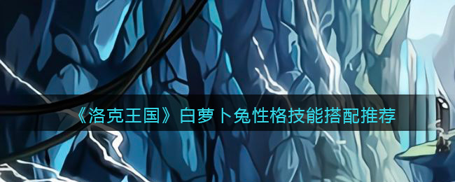 洛克王国白萝卜兔性格技能搭配推荐_性格怎么选择