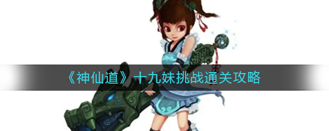 神仙道十九妹挑战怎么过_十九妹挑战通关攻略