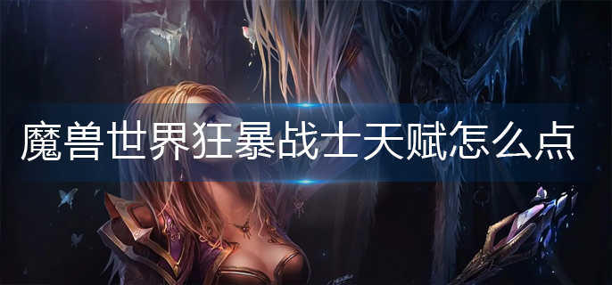魔兽世界狂暴战士天赋怎么点_狂暴战士天赋加点推荐