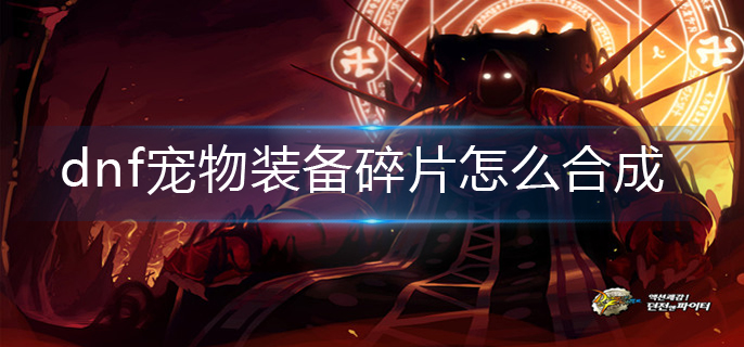 dnf宠物装备碎片怎么合成_宠物装备碎片合成攻略