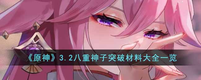 原神3.2八重神子突破材料是什么_3.2八重神子突破材料大全一览