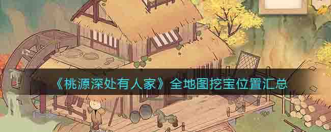 桃源深处有人家挖宝位置攻略_全地图挖宝位置汇
