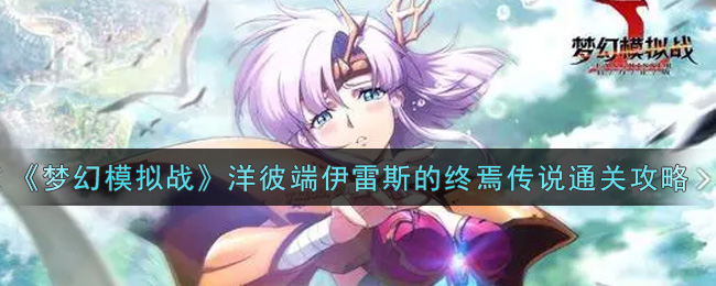 梦幻模拟战洋彼端伊雷斯的终焉传说怎么打_洋彼端伊雷斯的终焉传说通关攻略