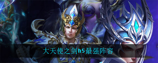 大天使之剑h5最强阵容_大天使之剑h5最强阵容推荐