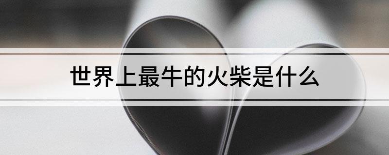 世界上最牛的火柴是什么