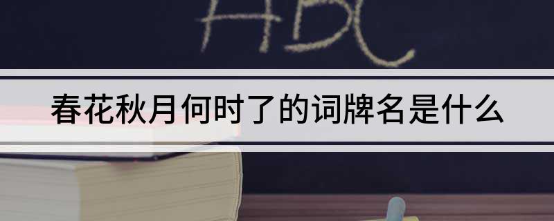 春花秋月何时了的词牌名是什么