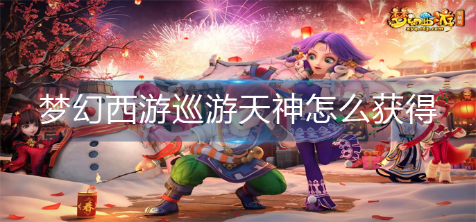 梦幻西游巡游天神怎么获得_巡游天神获取方法