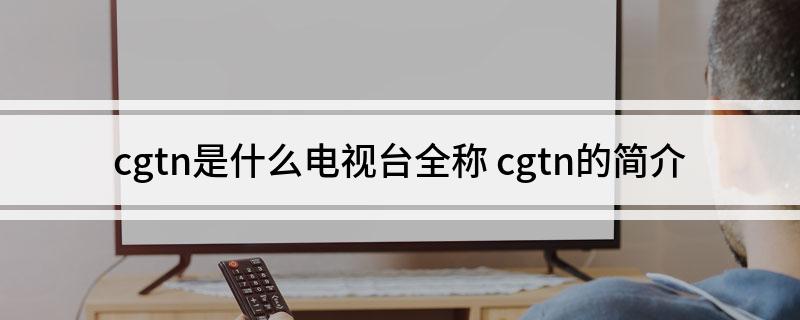 cgtn是什么电视台全称 cgtn的简介
