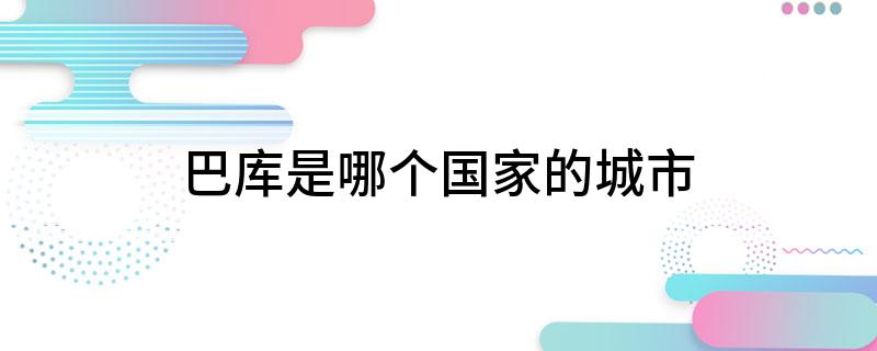 巴库是哪个国家的城市 巴库指的是哪个国家的城市