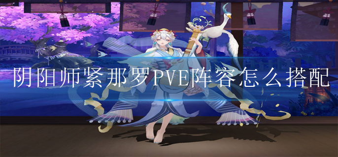 阴阳师紧那罗PVE阵容怎么搭配_紧那罗PVE阵容搭配推荐